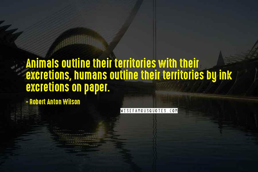 Robert Anton Wilson Quotes: Animals outline their territories with their excretions, humans outline their territories by ink excretions on paper.