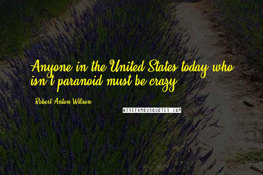 Robert Anton Wilson Quotes: Anyone in the United States today who isn't paranoid must be crazy.