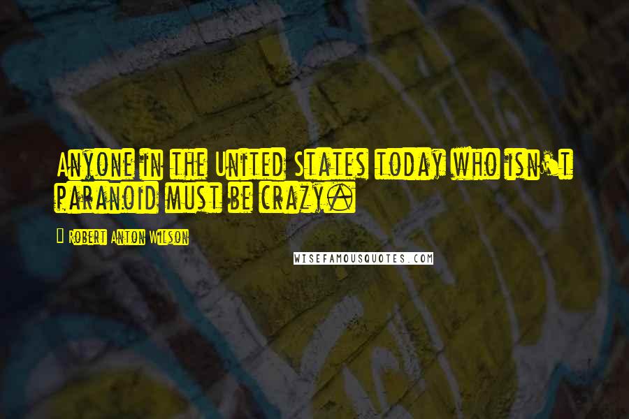 Robert Anton Wilson Quotes: Anyone in the United States today who isn't paranoid must be crazy.