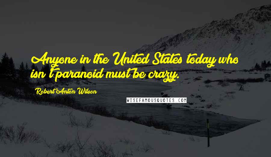 Robert Anton Wilson Quotes: Anyone in the United States today who isn't paranoid must be crazy.
