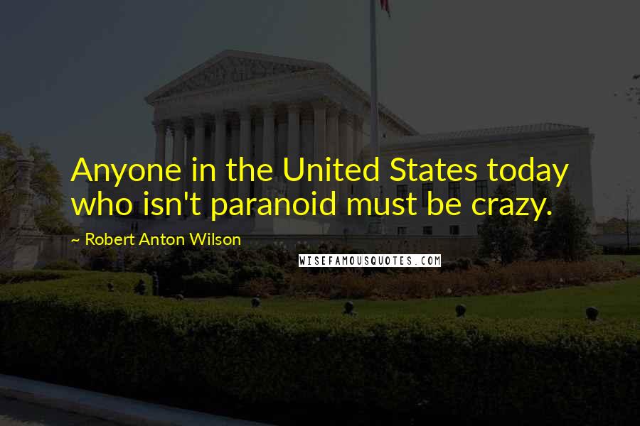 Robert Anton Wilson Quotes: Anyone in the United States today who isn't paranoid must be crazy.