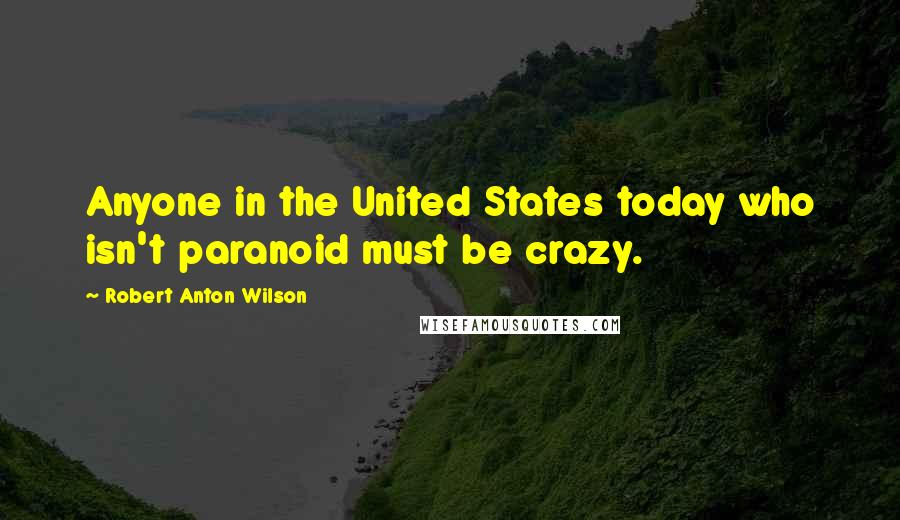 Robert Anton Wilson Quotes: Anyone in the United States today who isn't paranoid must be crazy.