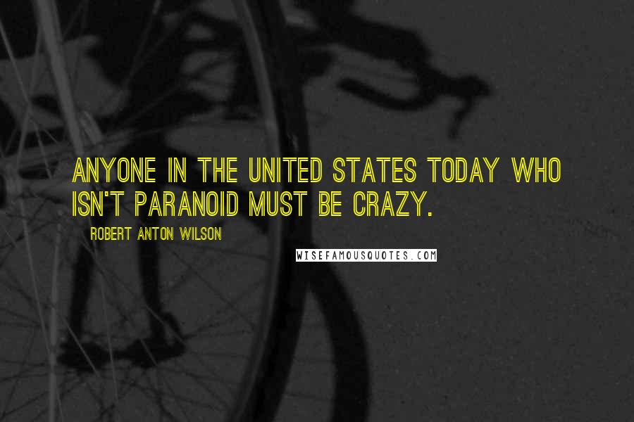 Robert Anton Wilson Quotes: Anyone in the United States today who isn't paranoid must be crazy.
