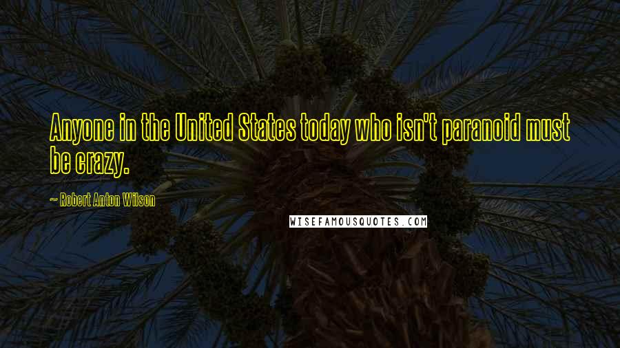 Robert Anton Wilson Quotes: Anyone in the United States today who isn't paranoid must be crazy.