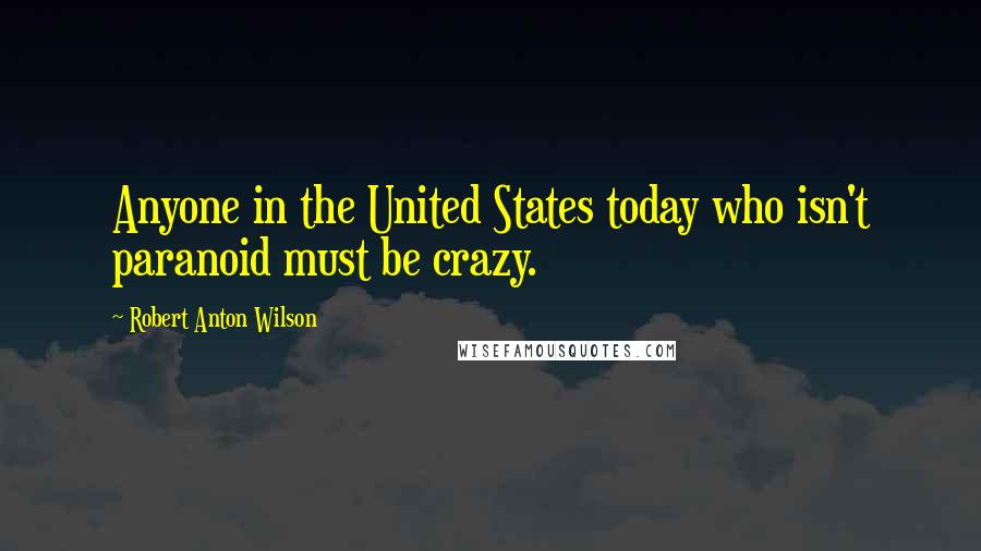 Robert Anton Wilson Quotes: Anyone in the United States today who isn't paranoid must be crazy.
