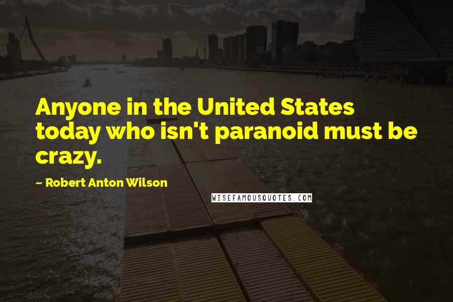 Robert Anton Wilson Quotes: Anyone in the United States today who isn't paranoid must be crazy.