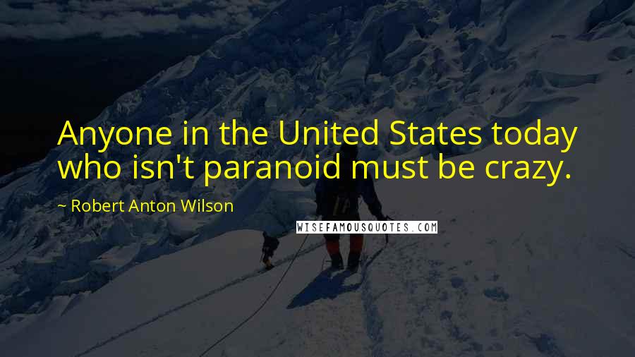 Robert Anton Wilson Quotes: Anyone in the United States today who isn't paranoid must be crazy.