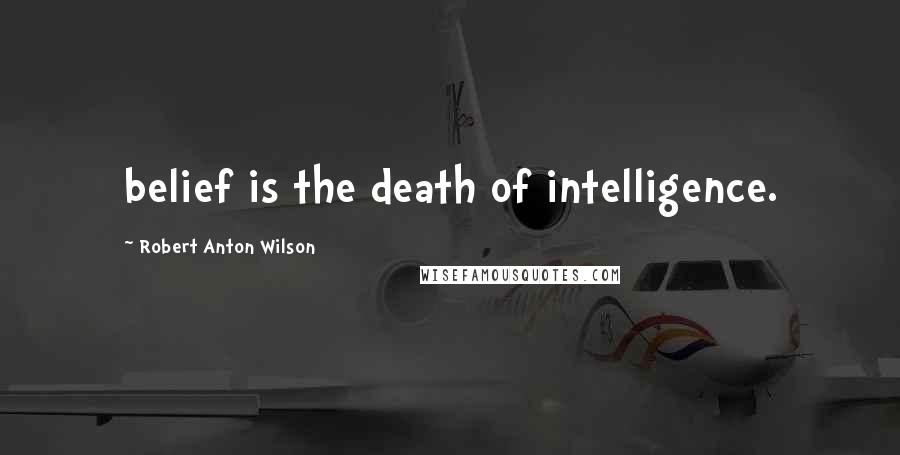 Robert Anton Wilson Quotes: belief is the death of intelligence.