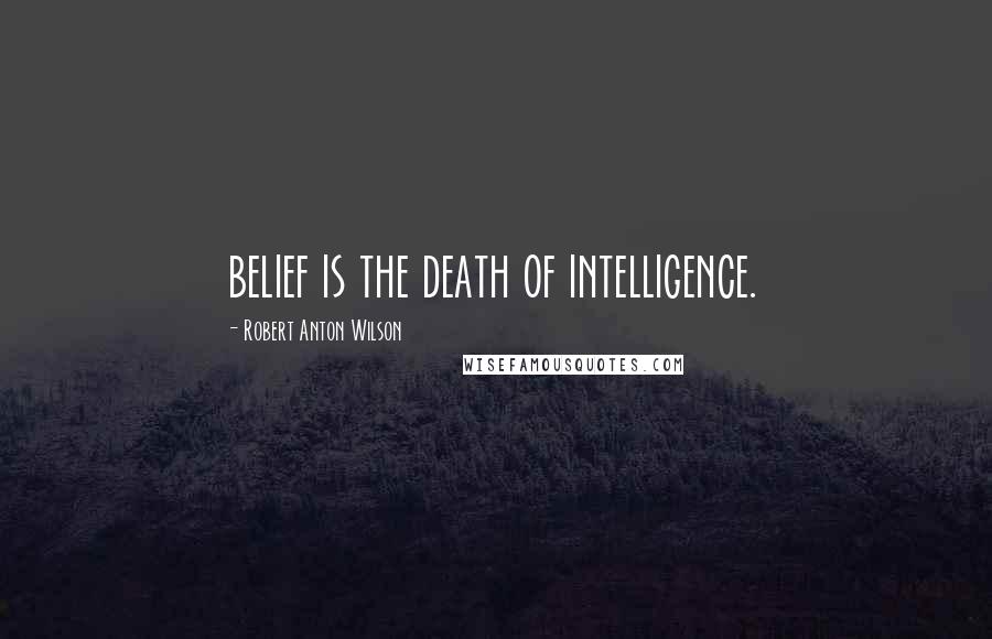 Robert Anton Wilson Quotes: belief is the death of intelligence.