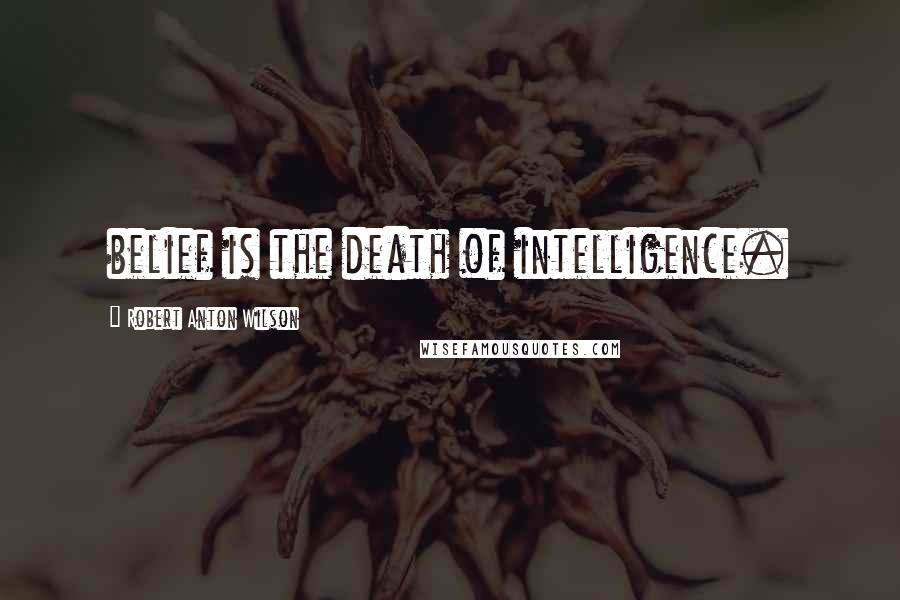 Robert Anton Wilson Quotes: belief is the death of intelligence.