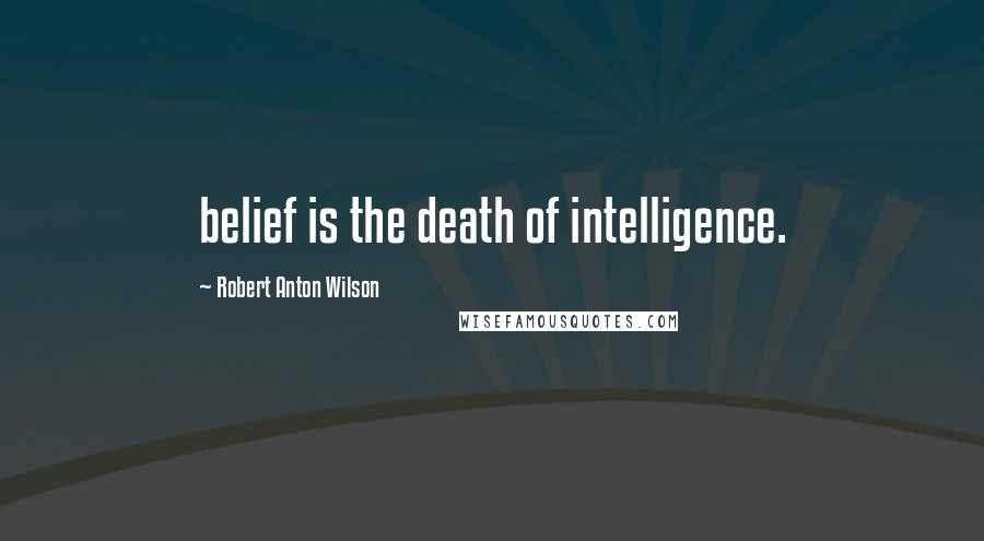 Robert Anton Wilson Quotes: belief is the death of intelligence.