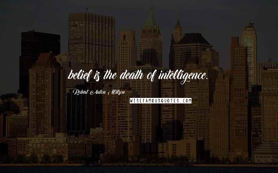 Robert Anton Wilson Quotes: belief is the death of intelligence.