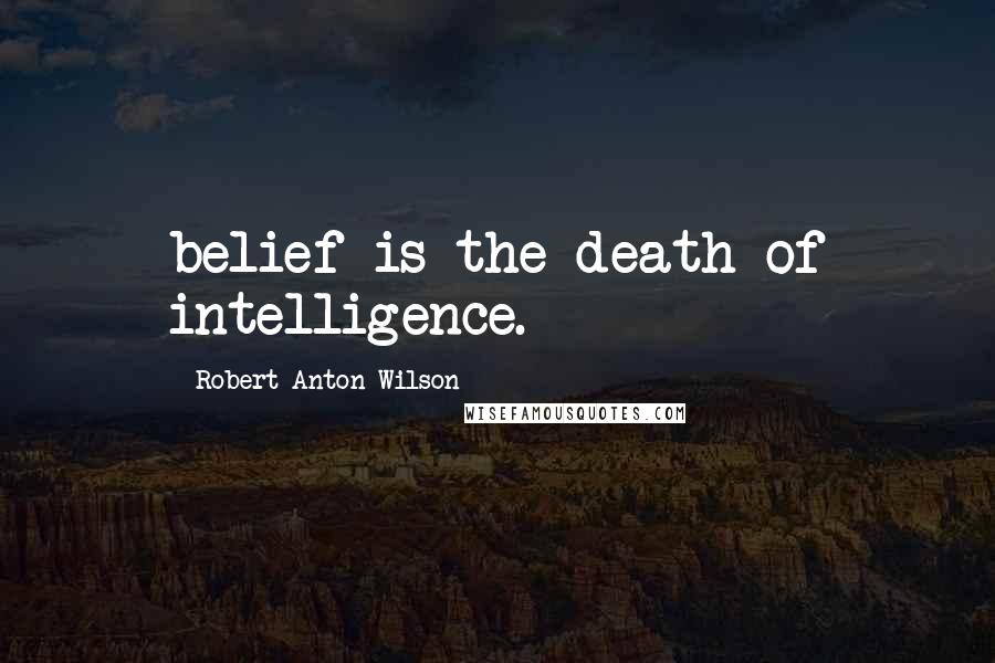 Robert Anton Wilson Quotes: belief is the death of intelligence.