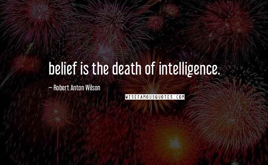 Robert Anton Wilson Quotes: belief is the death of intelligence.