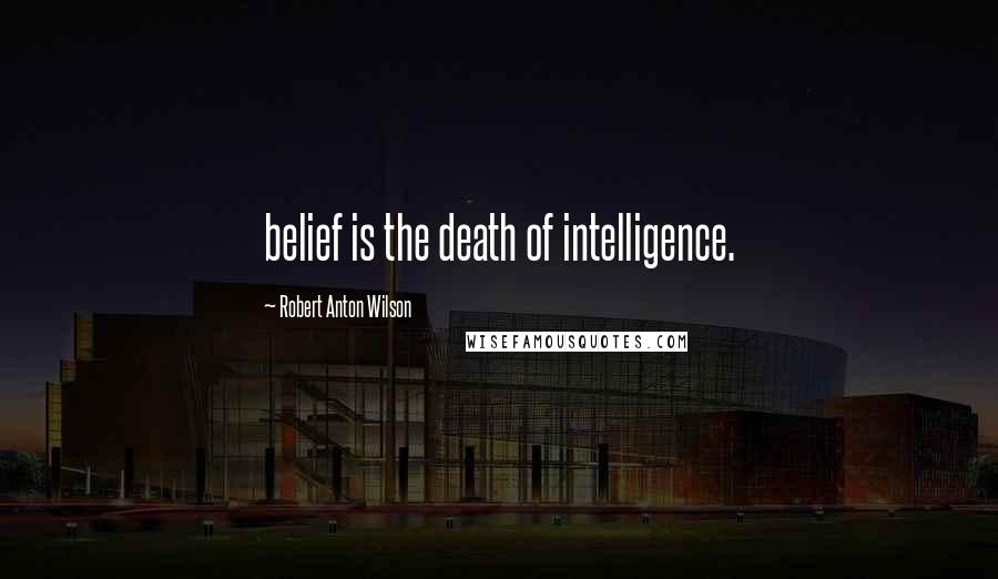 Robert Anton Wilson Quotes: belief is the death of intelligence.