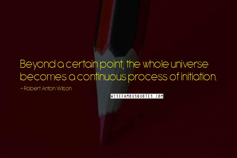 Robert Anton Wilson Quotes: Beyond a certain point, the whole universe becomes a continuous process of initiation.