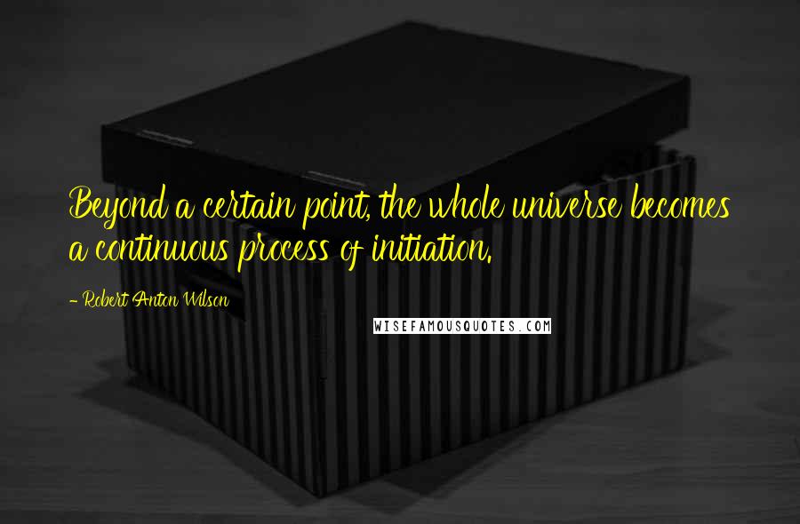 Robert Anton Wilson Quotes: Beyond a certain point, the whole universe becomes a continuous process of initiation.