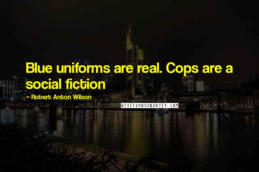 Robert Anton Wilson Quotes: Blue uniforms are real. Cops are a social fiction