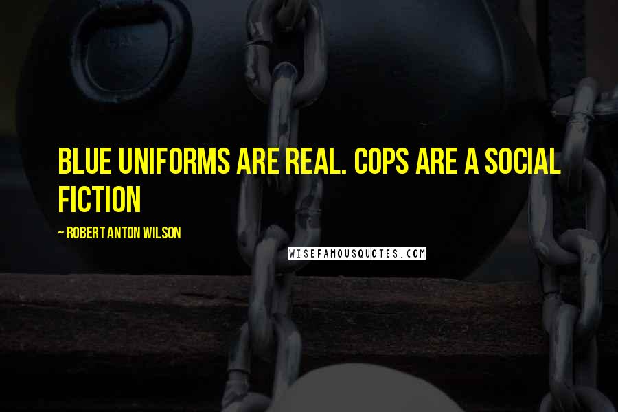 Robert Anton Wilson Quotes: Blue uniforms are real. Cops are a social fiction