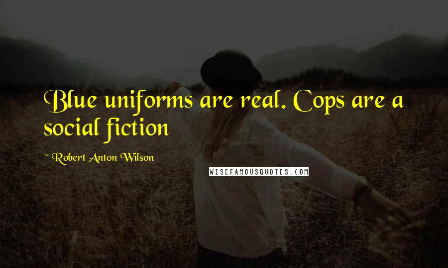 Robert Anton Wilson Quotes: Blue uniforms are real. Cops are a social fiction