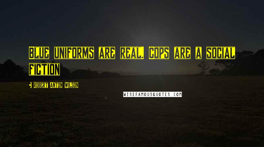 Robert Anton Wilson Quotes: Blue uniforms are real. Cops are a social fiction