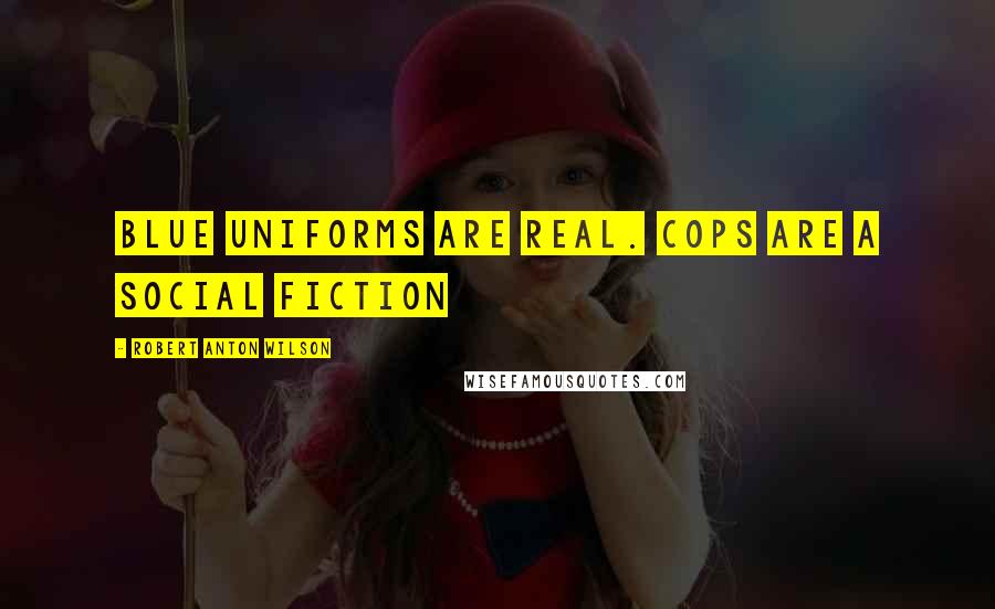 Robert Anton Wilson Quotes: Blue uniforms are real. Cops are a social fiction