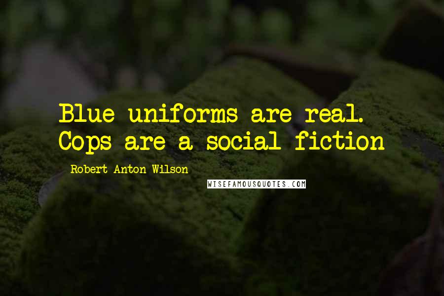 Robert Anton Wilson Quotes: Blue uniforms are real. Cops are a social fiction