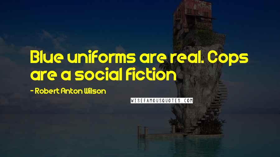 Robert Anton Wilson Quotes: Blue uniforms are real. Cops are a social fiction