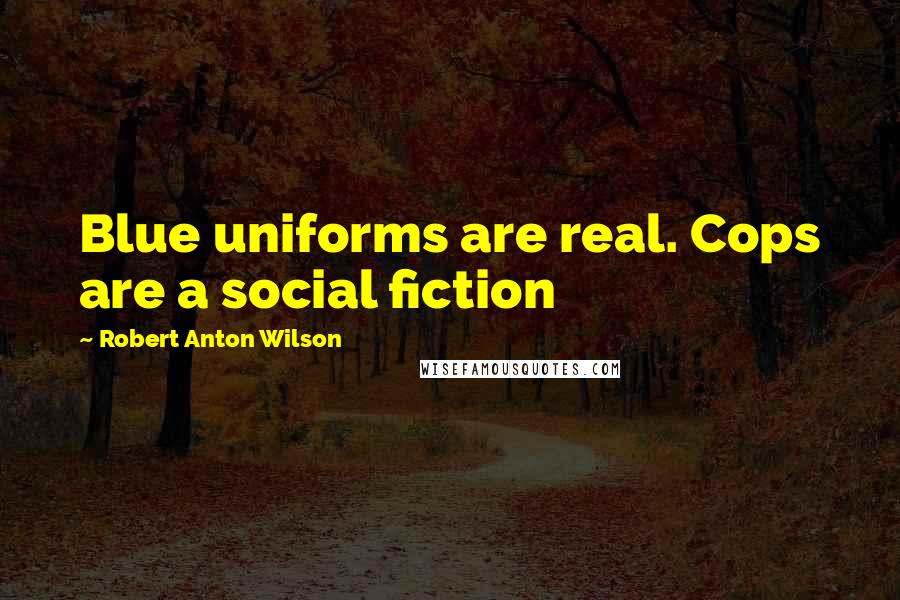 Robert Anton Wilson Quotes: Blue uniforms are real. Cops are a social fiction