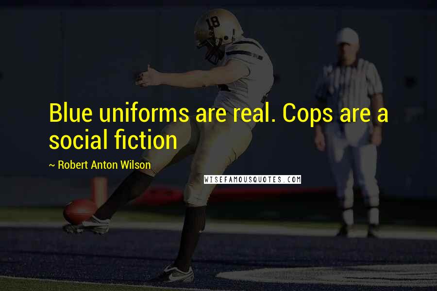 Robert Anton Wilson Quotes: Blue uniforms are real. Cops are a social fiction