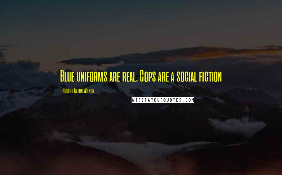 Robert Anton Wilson Quotes: Blue uniforms are real. Cops are a social fiction