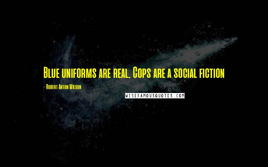 Robert Anton Wilson Quotes: Blue uniforms are real. Cops are a social fiction