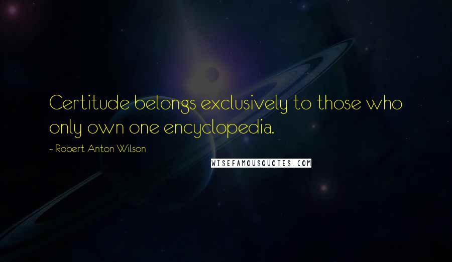 Robert Anton Wilson Quotes: Certitude belongs exclusively to those who only own one encyclopedia.