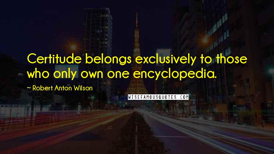 Robert Anton Wilson Quotes: Certitude belongs exclusively to those who only own one encyclopedia.