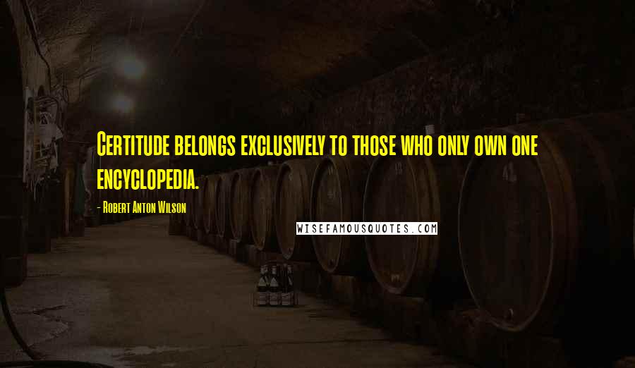 Robert Anton Wilson Quotes: Certitude belongs exclusively to those who only own one encyclopedia.