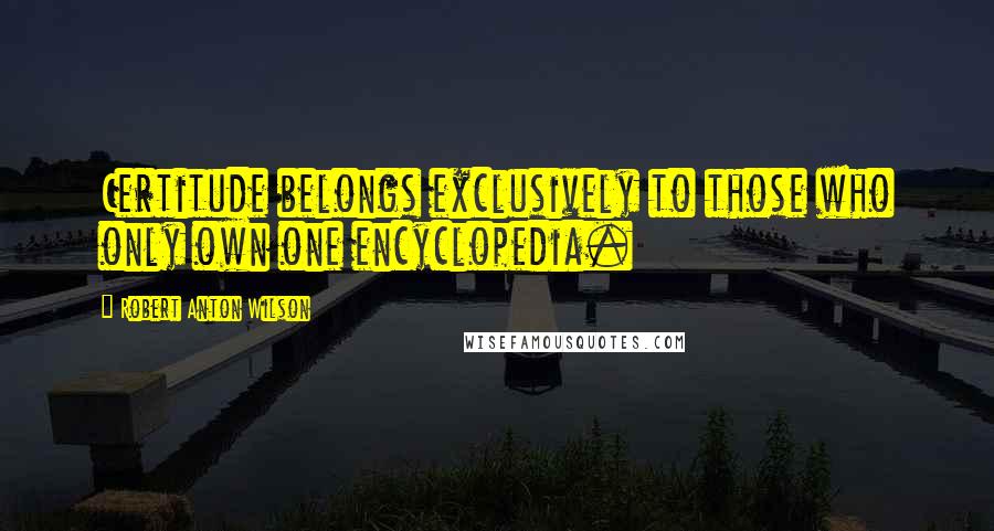 Robert Anton Wilson Quotes: Certitude belongs exclusively to those who only own one encyclopedia.