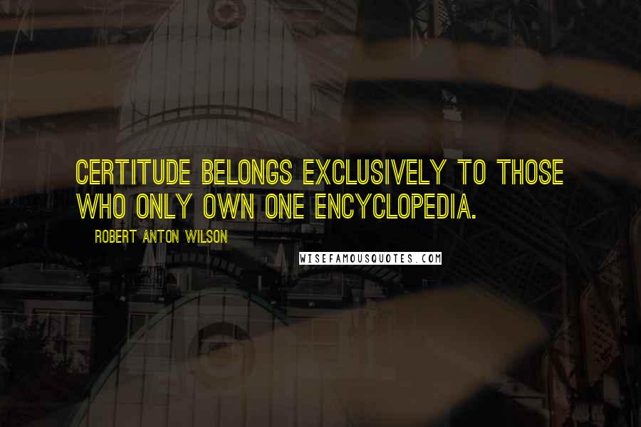 Robert Anton Wilson Quotes: Certitude belongs exclusively to those who only own one encyclopedia.