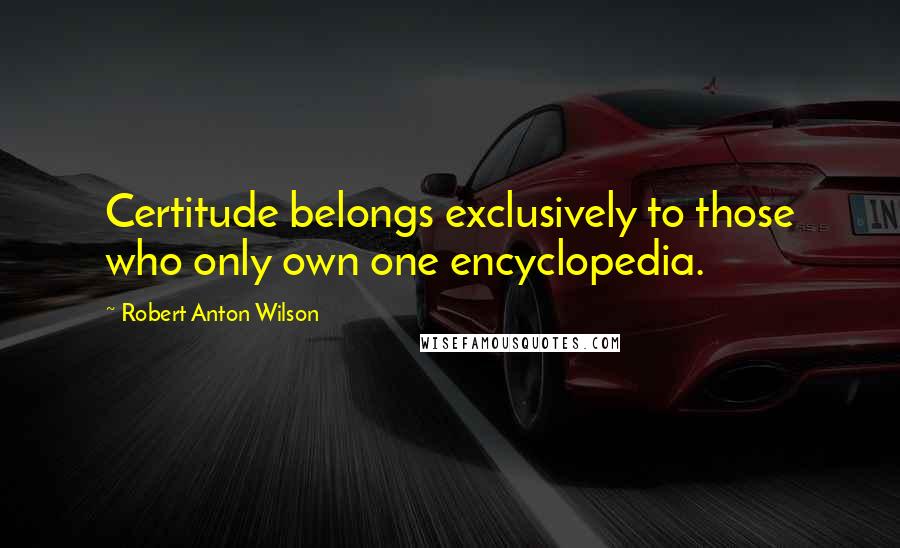 Robert Anton Wilson Quotes: Certitude belongs exclusively to those who only own one encyclopedia.