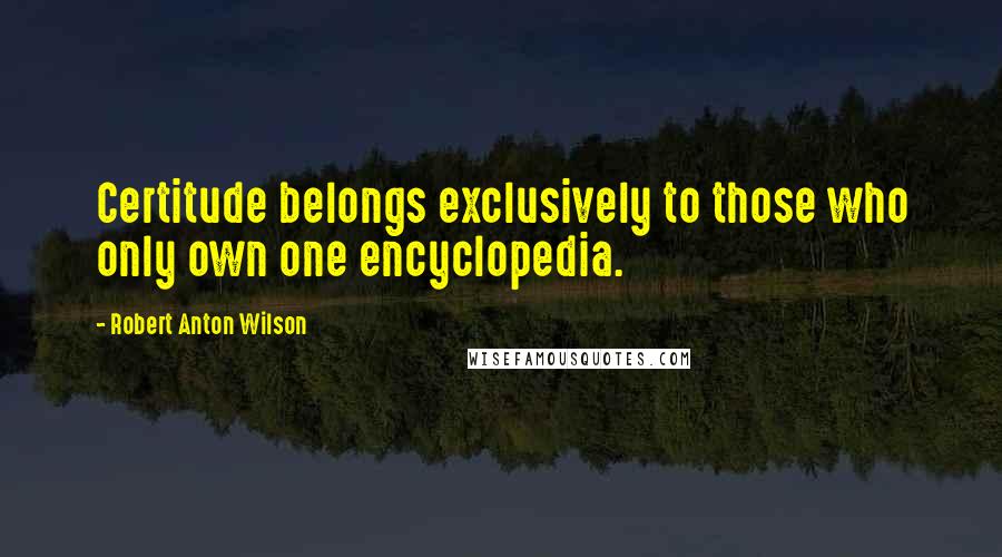 Robert Anton Wilson Quotes: Certitude belongs exclusively to those who only own one encyclopedia.