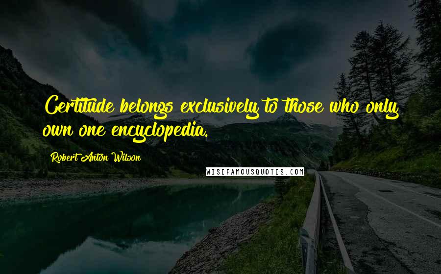Robert Anton Wilson Quotes: Certitude belongs exclusively to those who only own one encyclopedia.