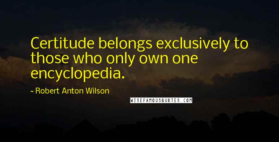 Robert Anton Wilson Quotes: Certitude belongs exclusively to those who only own one encyclopedia.