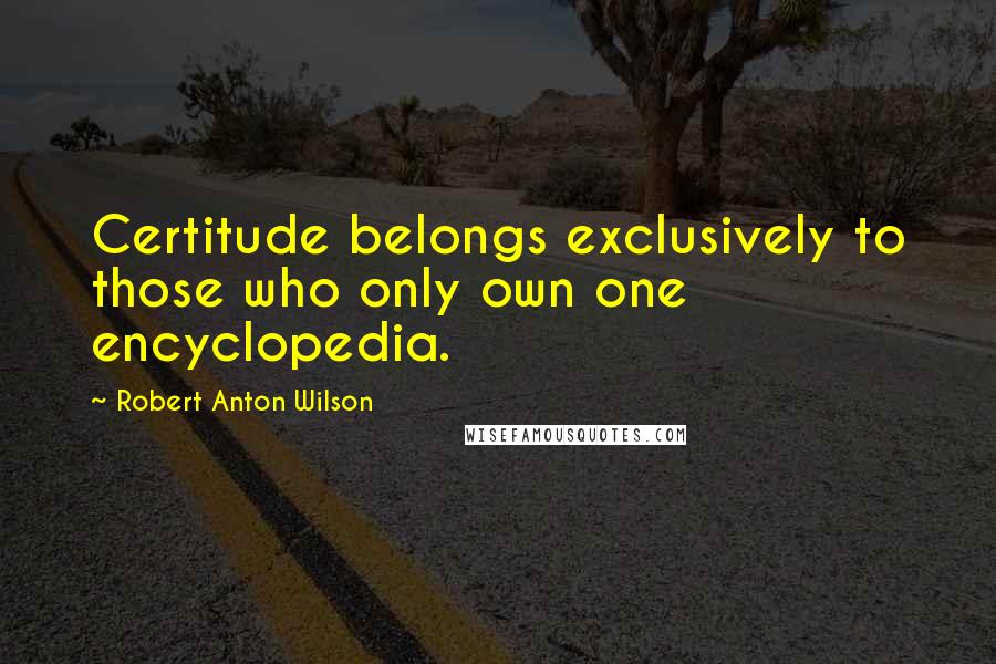 Robert Anton Wilson Quotes: Certitude belongs exclusively to those who only own one encyclopedia.