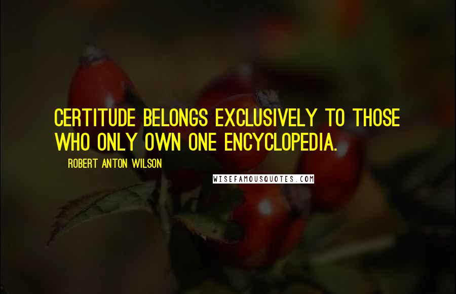 Robert Anton Wilson Quotes: Certitude belongs exclusively to those who only own one encyclopedia.