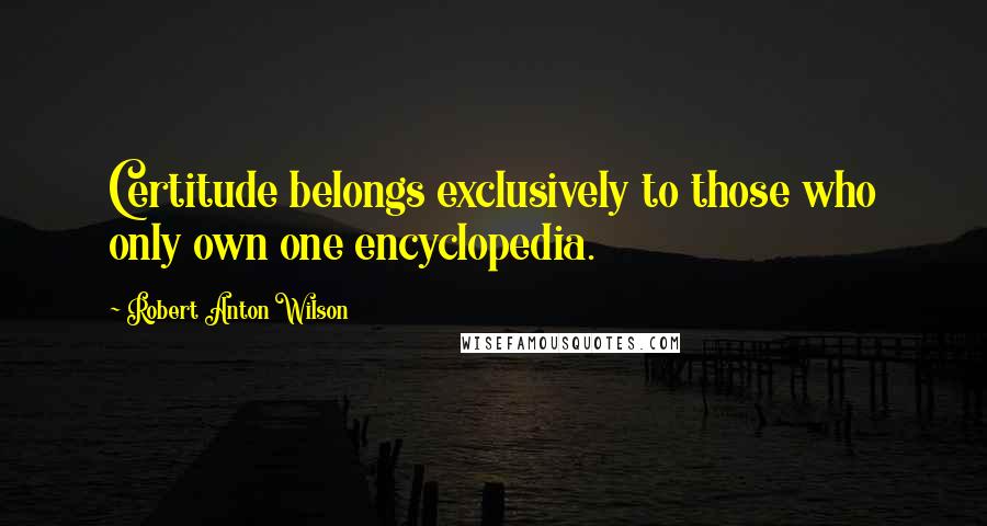 Robert Anton Wilson Quotes: Certitude belongs exclusively to those who only own one encyclopedia.