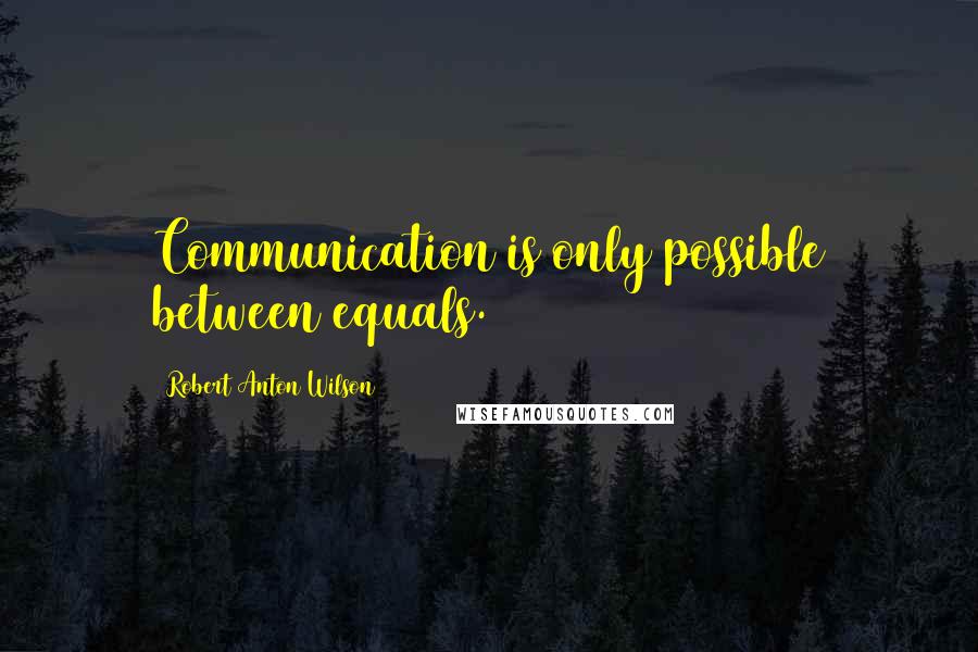 Robert Anton Wilson Quotes: Communication is only possible between equals.