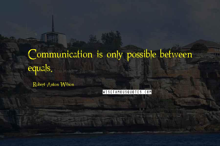 Robert Anton Wilson Quotes: Communication is only possible between equals.