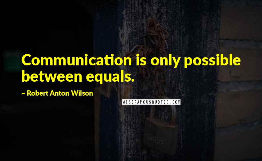 Robert Anton Wilson Quotes: Communication is only possible between equals.