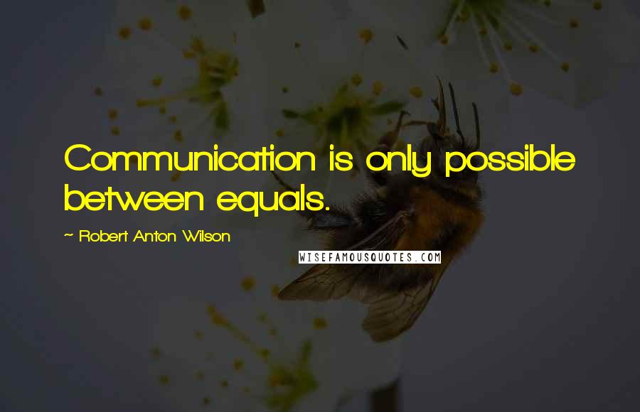 Robert Anton Wilson Quotes: Communication is only possible between equals.