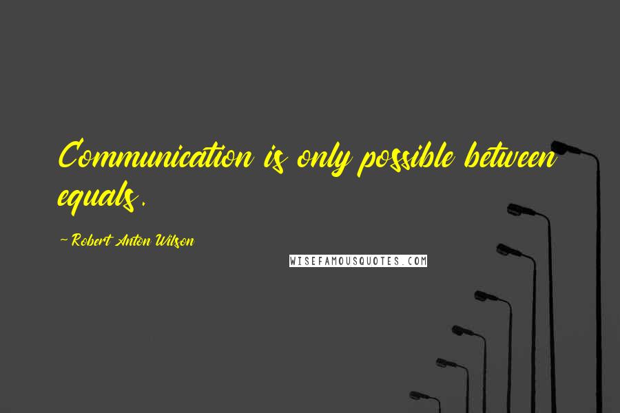 Robert Anton Wilson Quotes: Communication is only possible between equals.