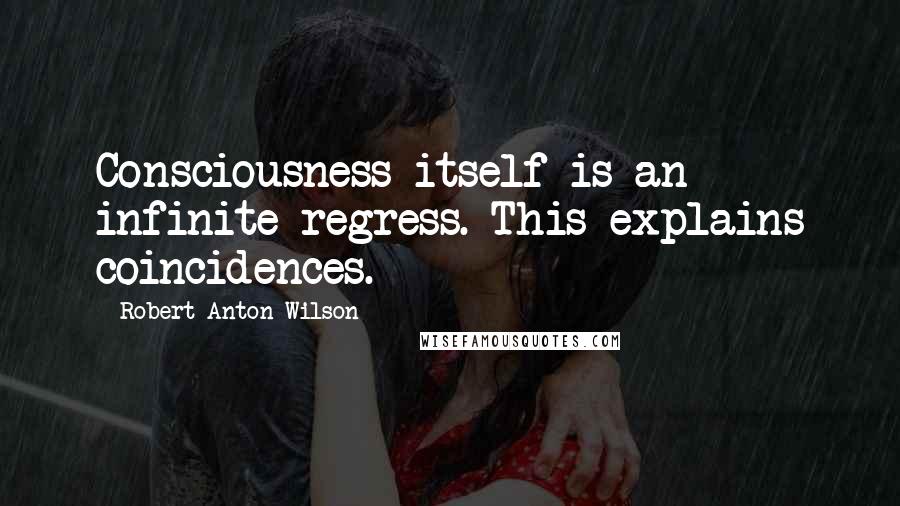 Robert Anton Wilson Quotes: Consciousness itself is an infinite regress. This explains coincidences.